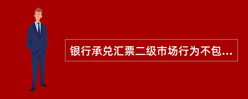 银行承兑汇票二级市场行为不包括()。