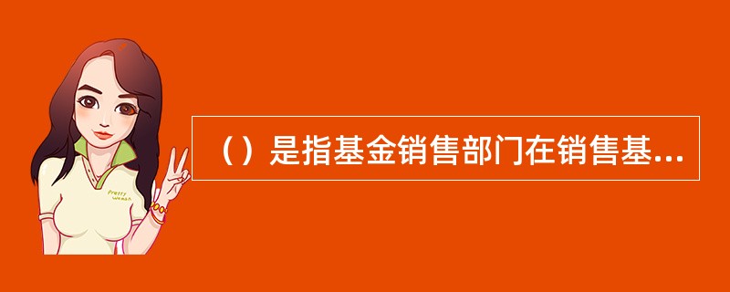 （）是指基金销售部门在销售基金和相关产品的过程中，注重根据基金投资人的风险承受能