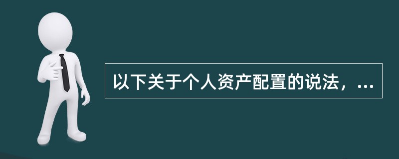 以下关于个人资产配置的说法，正确的有()。