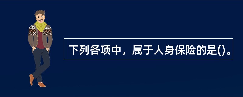 下列各项中，属于人身保险的是()。