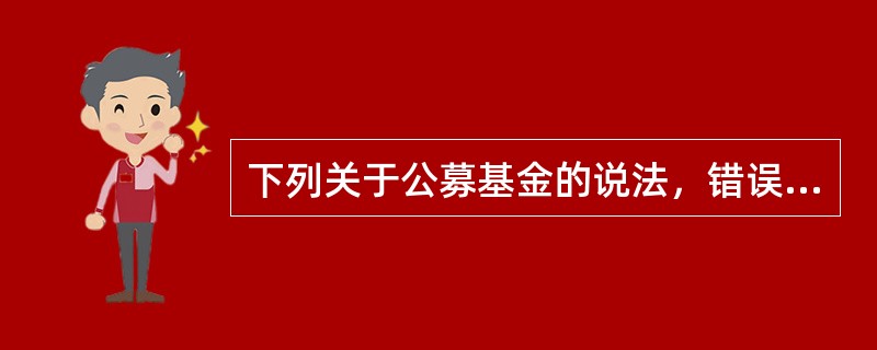 下列关于公募基金的说法，错误的是()。