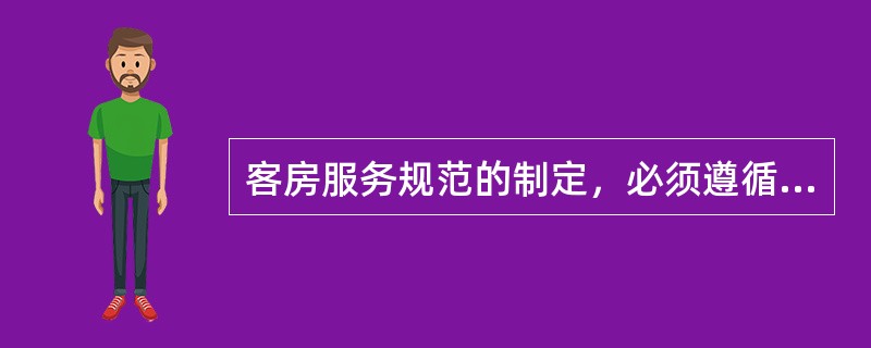 客房服务规范的制定，必须遵循的原则包括（）。