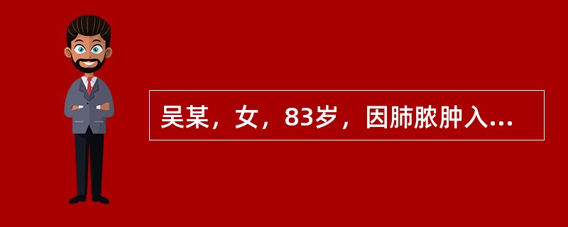 吴某，女，83岁，因肺脓肿入院。病人发病后气促明显伴乏力、精神不振和食欲减退，体