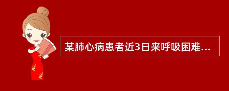 某肺心病患者近3日来呼吸困难加重，血气分析示PaO52mmHg，PaCO67mm