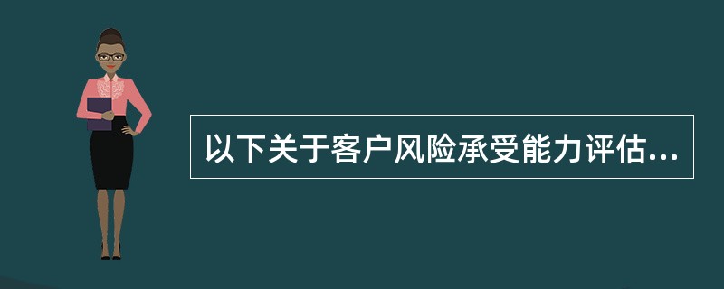 以下关于客户风险承受能力评估的说法，不正确的是（）。