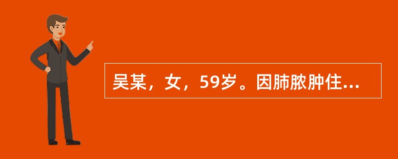 吴某，女，59岁。因肺脓肿住院治疗，其肺脓肿病程已接近4个月，经内科治疗病变未见