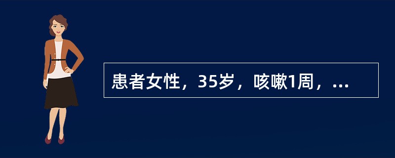 患者女性，35岁，咳嗽1周，近2日咯血数次，每次咯血量不等，最多一次达300ml