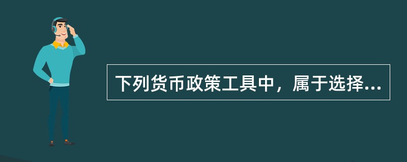 下列货币政策工具中，属于选择性货币政策工具的是（）。