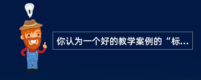 你认为一个好的教学案例的“标准”有哪些方面？