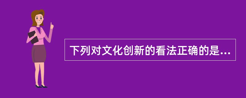 下列对文化创新的看法正确的是（）①文化创新是社会实践发展的必然要求②社会实践是文