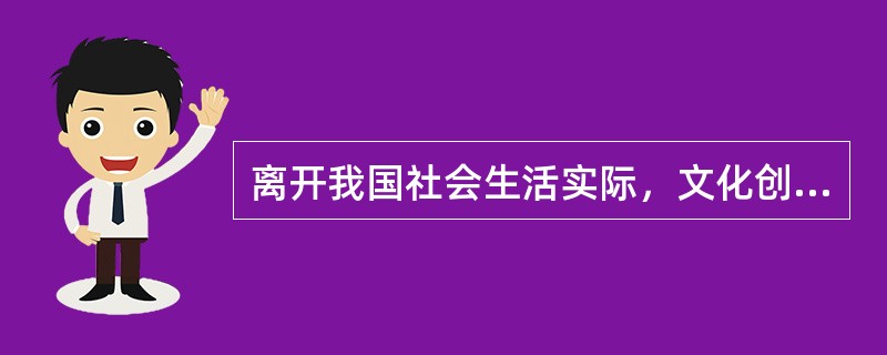 离开我国社会生活实际，文化创作就会成为无源之水、无本之木，从而失去生机和活力。这