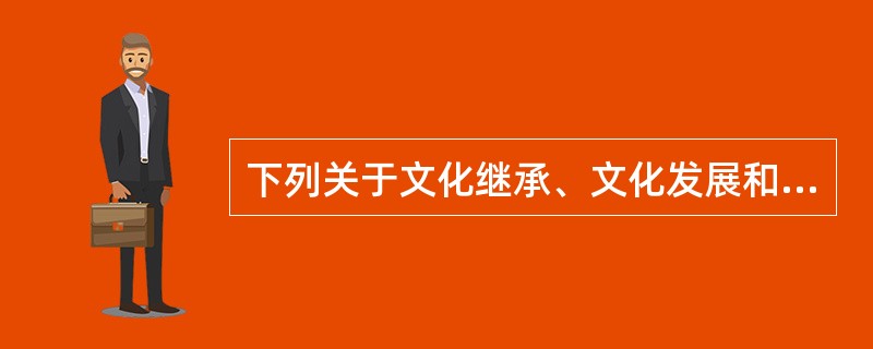 下列关于文化继承、文化发展和文化创新三者关系的理解，正确的是（）。