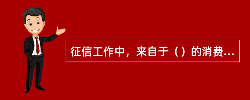 征信工作中，来自于（）的消费者信用信息，是消费者信用评价的主要信息。