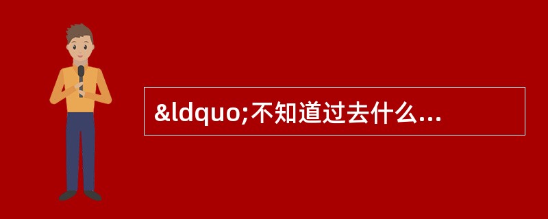 “不知道过去什么情况，就不懂得现在要干什么，更没法展翅未来。&rdq