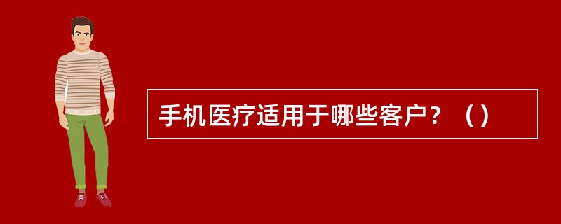手机医疗适用于哪些客户？（）