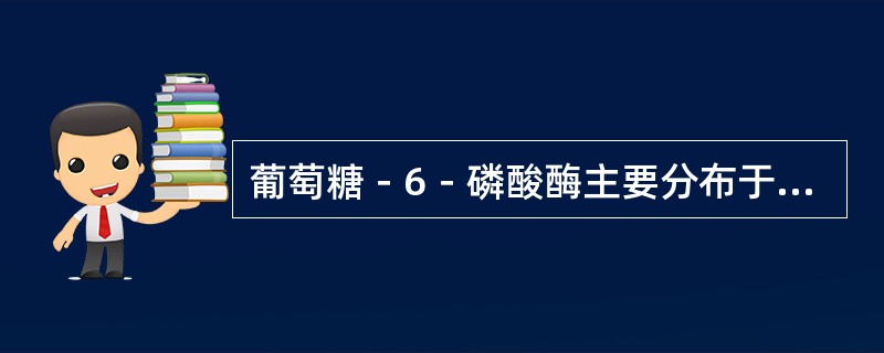 葡萄糖－6－磷酸酶主要分布于下列哪一器官（）