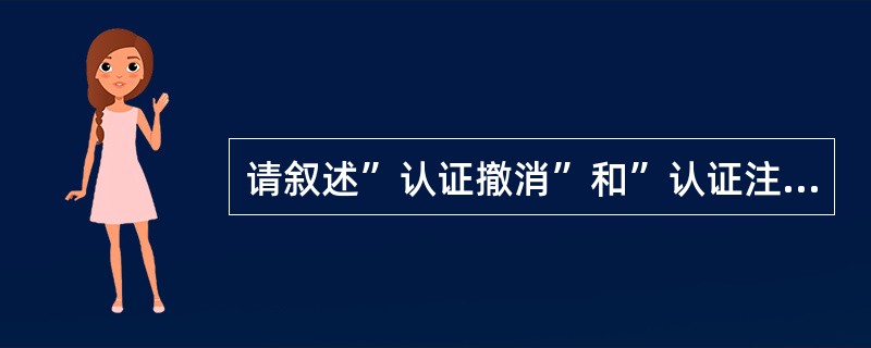 请叙述”认证撤消”和”认证注销”的不同点？