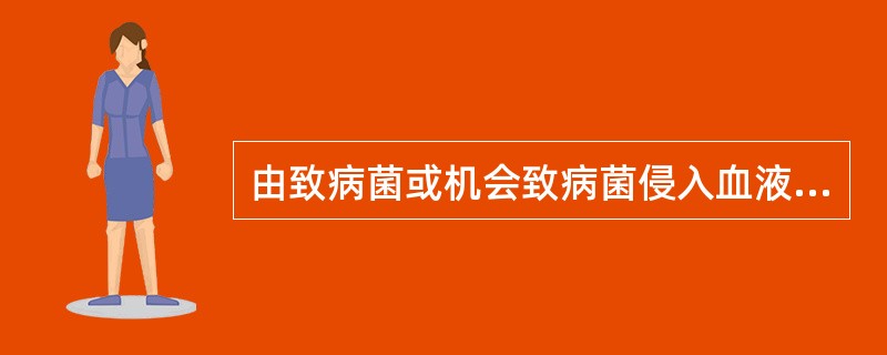 由致病菌或机会致病菌侵入血液循环中生长、繁殖并产生内毒素和（或）外毒素，其所引起