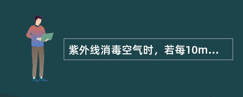 紫外线消毒空气时，若每10m安装30W紫外线灯管1支，则有效距离和消毒时间分别为