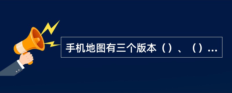 手机地图有三个版本（）、（）、短/彩版。
