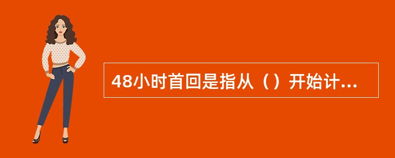 48小时首回是指从（）开始计算回复时间，最晚在48小时内首次联系客户。