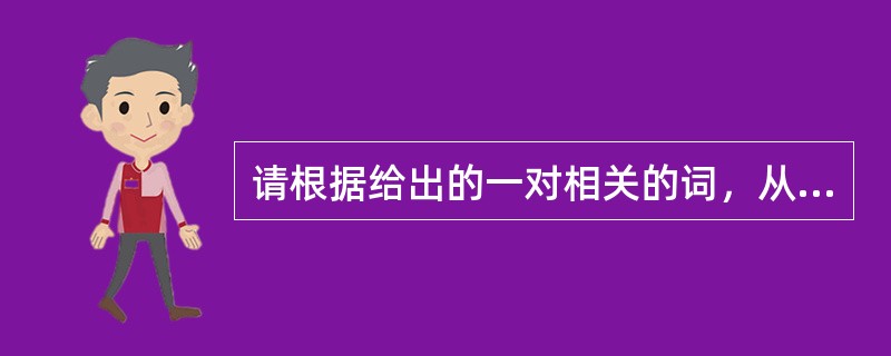 请根据给出的一对相关的词，从备选答案中找出一对与之在逻辑关系上最为贴近或相似的词