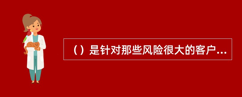 （）是针对那些风险很大的客户，这些客户非常有可能造成损失。对于这些客户，企业会要