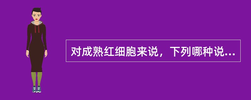 对成熟红细胞来说，下列哪种说法是正确的（）