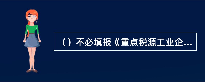 （）不必填报《重点税源工业企业主要产品与税收信息（月报）表》，仅填报最终产品的有