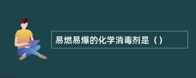 易燃易爆的化学消毒剂是（）