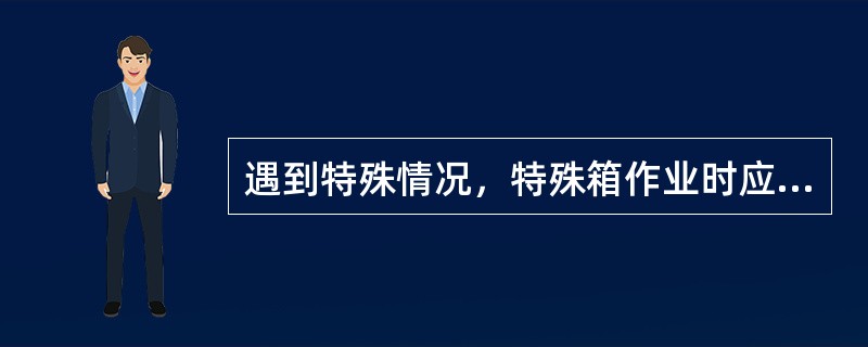 遇到特殊情况，特殊箱作业时应（）。