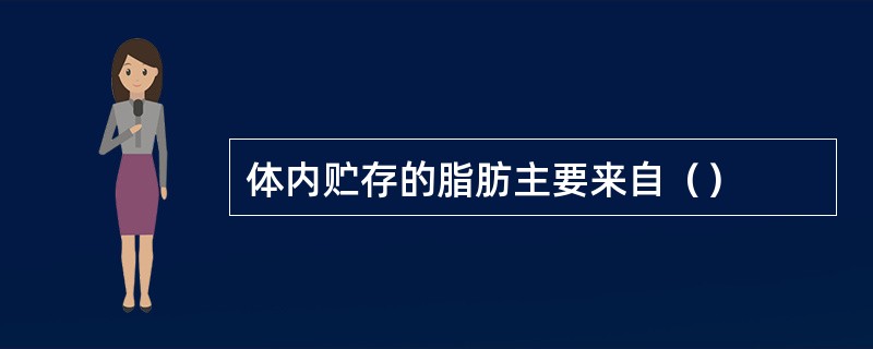体内贮存的脂肪主要来自（）