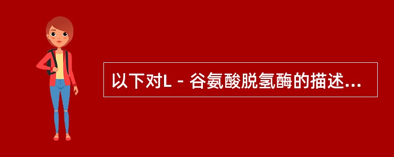 以下对L－谷氨酸脱氢酶的描述哪一项是错误的（）