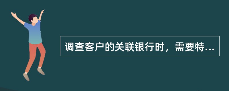 调查客户的关联银行时，需要特别关注的是关联银行的（）。