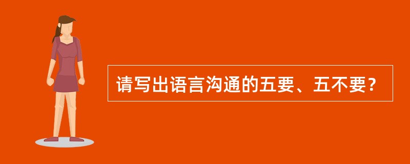 请写出语言沟通的五要、五不要？