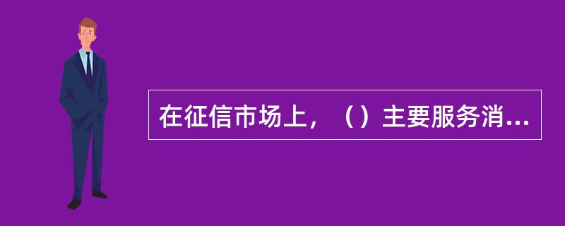 在征信市场上，（）主要服务消费市场上的该国公民、在该国境内长期活动的外国人、个人