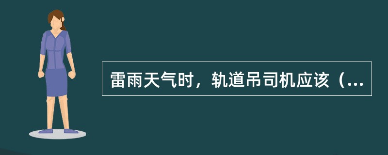 雷雨天气时，轨道吊司机应该（）。