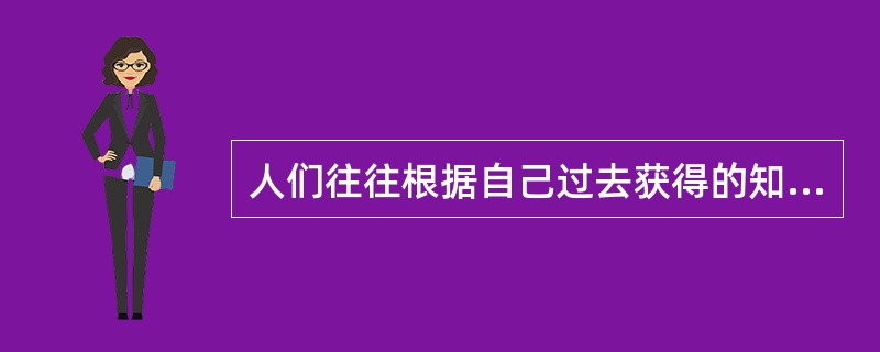 人们往往根据自己过去获得的知识和经验去理解和感知现实的对象，这是人知觉的（）性。