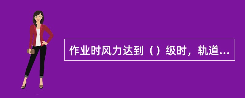 作业时风力达到（）级时，轨道式龙门起重机应停止作业，掩防风楔，进行锚定。