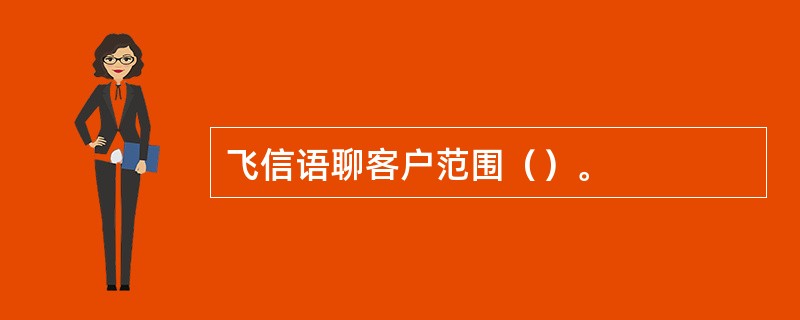 飞信语聊客户范围（）。