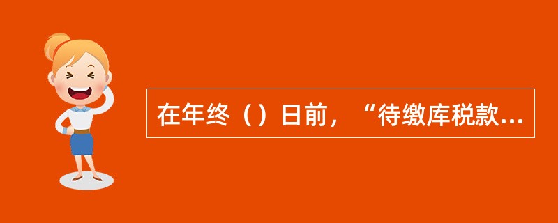 在年终（）日前，“待缴库税款”专户仍有账面余额的，国库应打印专户分户账提交税务机