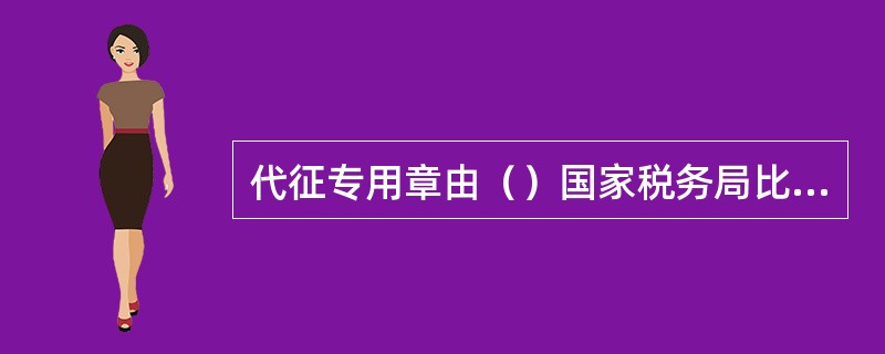 代征专用章由（）国家税务局比照征税专用章的规格自行刻制。