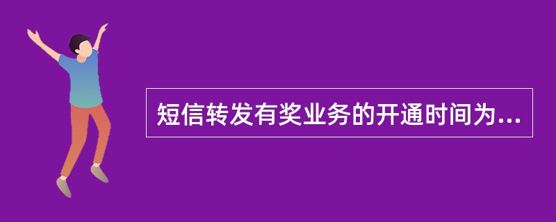 短信转发有奖业务的开通时间为（）。