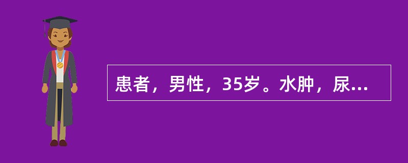 患者，男性，35岁。水肿，尿少1周，血压120／80mmHg，尿常规：蛋白+++