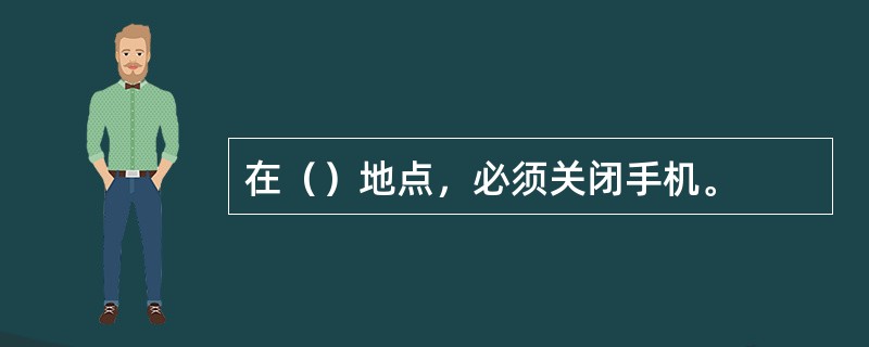 在（）地点，必须关闭手机。