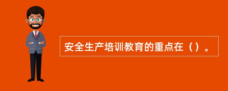 安全生产培训教育的重点在（）。