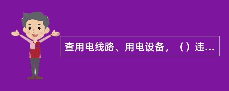 查用电线路、用电设备，（）违章设置与使用。