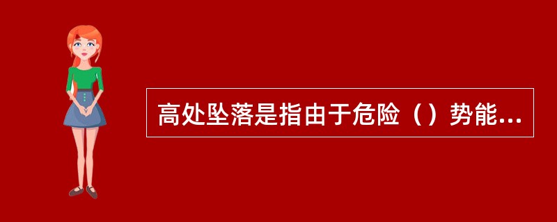 高处坠落是指由于危险（）势能差引起的伤害事故。