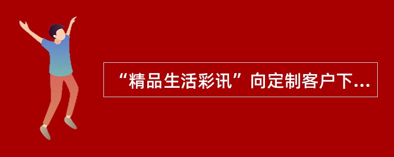 “精品生活彩讯”向定制客户下发彩信（）。