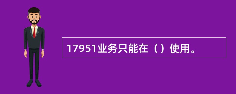 17951业务只能在（）使用。